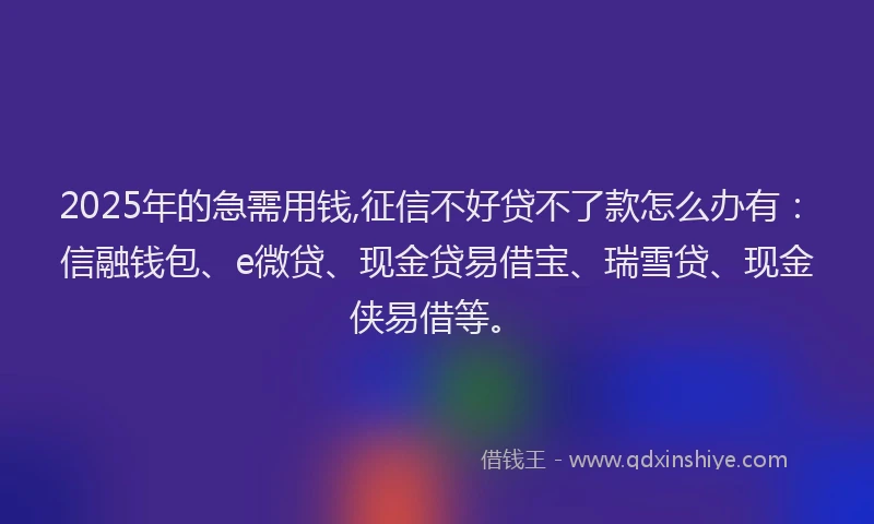 2025年的急需用钱,征信不好贷不了款怎么办有：信融钱包、e微贷、现金贷易借宝、瑞雪贷、现金侠易借等。