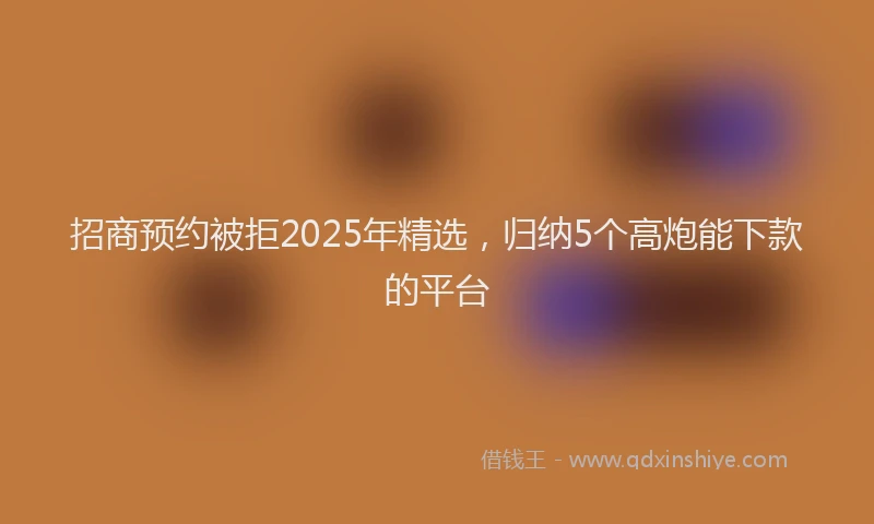 招商预约被拒2025年精选，归纳5个高炮能下款的平台