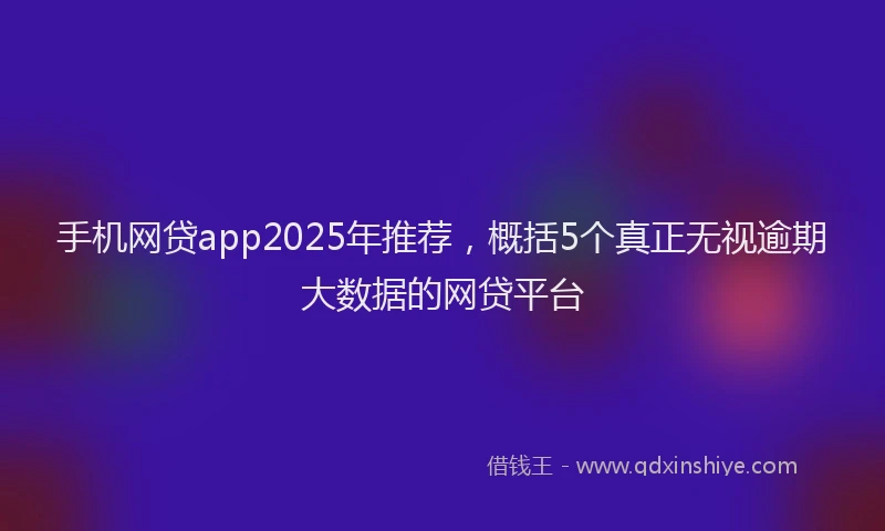 手机网贷app2025年推荐，概括5个真正无视逾期大数据的网贷平台