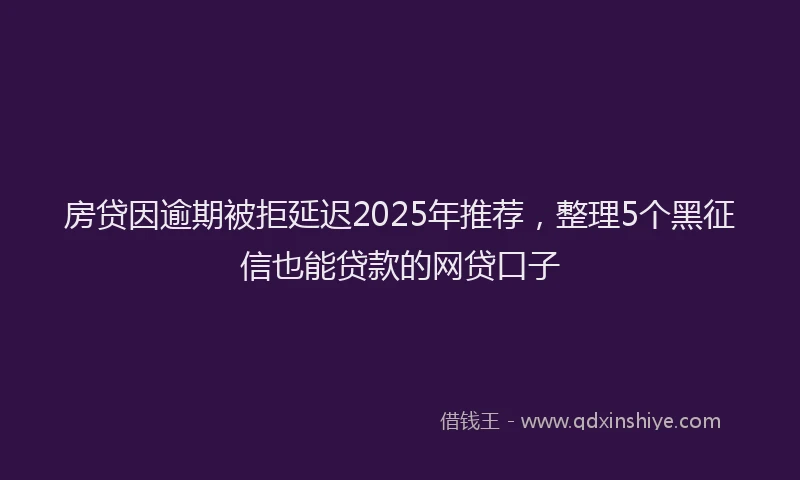 房贷因逾期被拒延迟2025年推荐，整理5个黑征信也能贷款的网贷口子