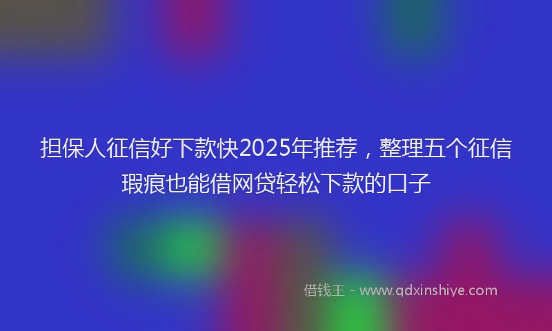 担保人征信好下款快2025年推荐，整理五个征信瑕疵也能借网贷轻松下款的口子