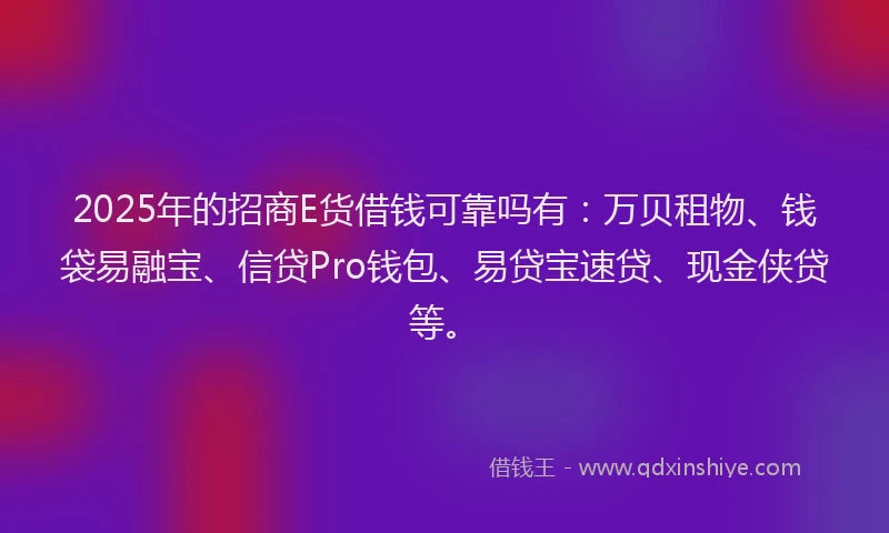 2025年的招商E货借钱可靠吗有：万贝租物、钱袋易融宝、信贷Pro钱包、易贷宝速贷、现金侠贷等。