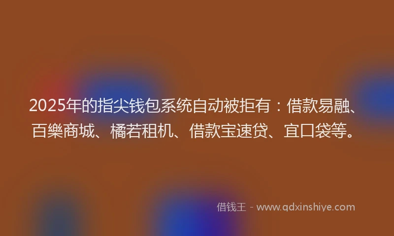 2025年的指尖钱包系统自动被拒有：借款易融、百樂商城、橘若租机、借款宝速贷、宜口袋等。