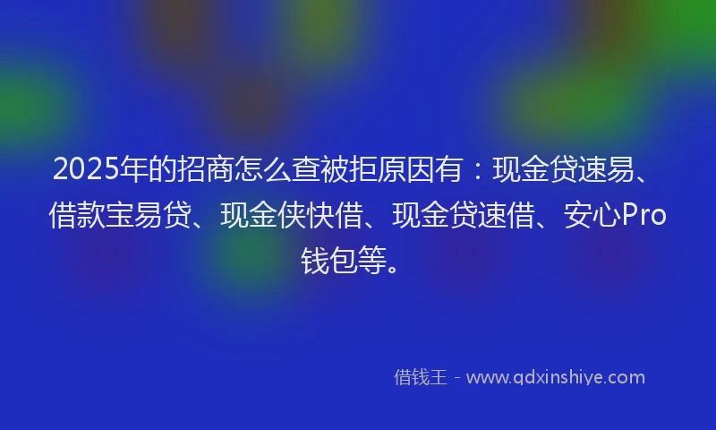 2025年的招商怎么查被拒原因有：现金贷速易、借款宝易贷、现金侠快借、现金贷速借、安心Pro钱包等。