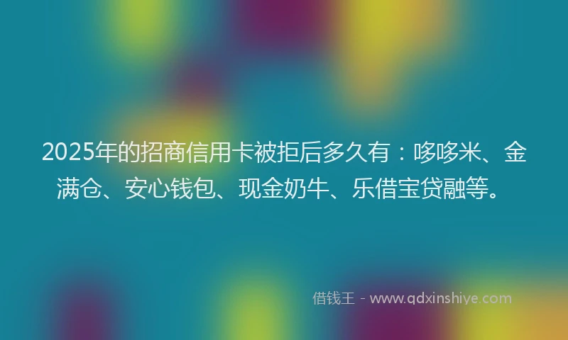 2025年的招商信用卡被拒后多久有：哆哆米、金满仓、安心钱包、现金奶牛、乐借宝贷融等。
