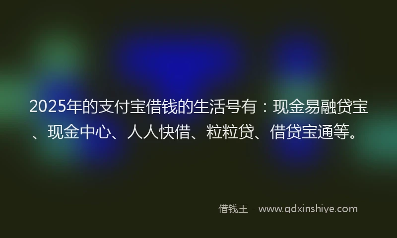 2025年的支付宝借钱的生活号有：现金易融贷宝、现金中心、人人快借、粒粒贷、借贷宝通等。