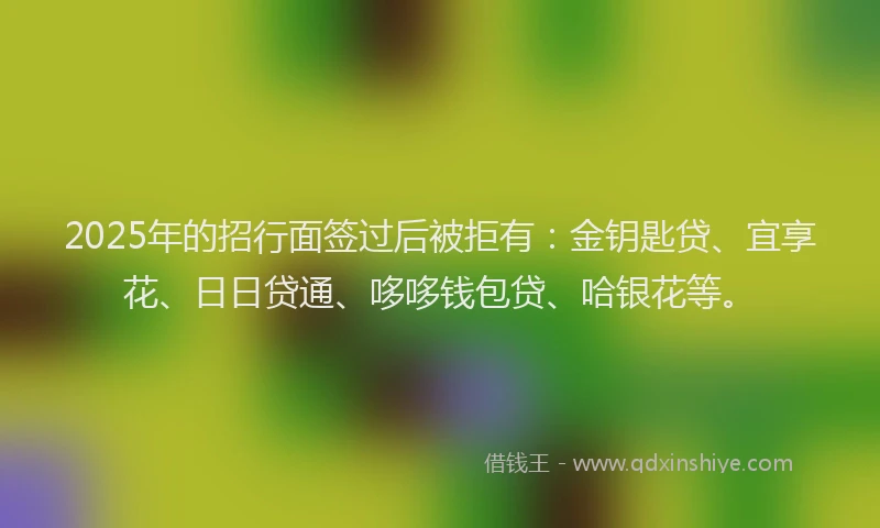 2025年的招行面签过后被拒有：金钥匙贷、宜享花、日日贷通、哆哆钱包贷、哈银花等。