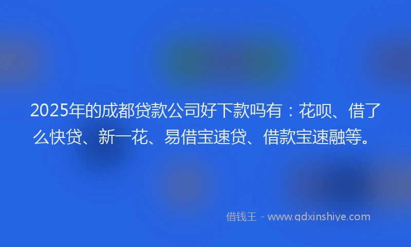 2025年的成都贷款公司好下款吗有：花呗、借了么快贷、新一花、易借宝速贷、借款宝速融等。