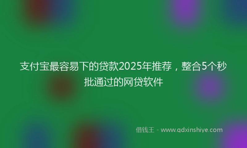 支付宝最容易下的贷款2025年推荐，整合5个秒批通过的网贷软件