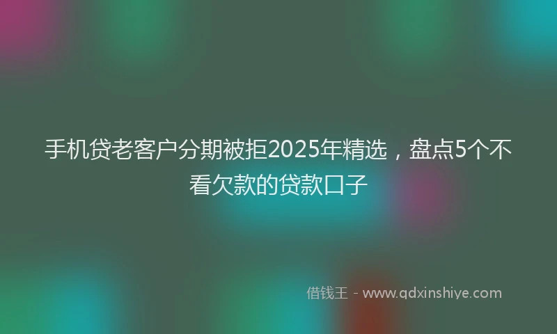 手机贷老客户分期被拒2025年精选，盘点5个不看欠款的贷款口子