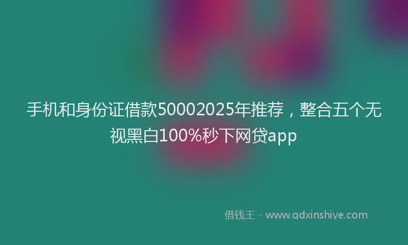 手机和身份证借款50002025年推荐，整合五个无视黑白100%秒下网贷app
