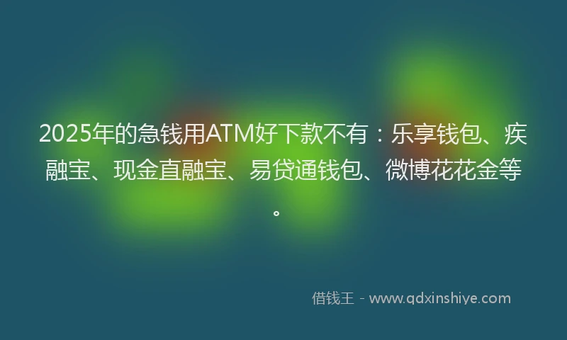 2025年的急钱用ATM好下款不有：乐享钱包、疾融宝、现金直融宝、易贷通钱包、微博花花金等。