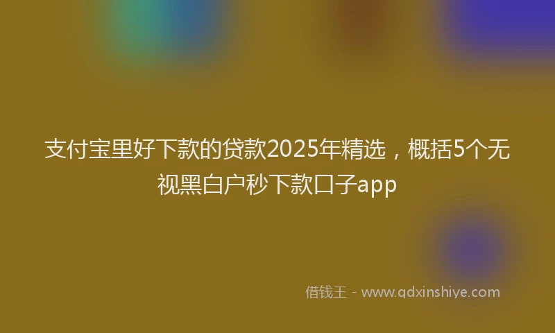 支付宝里好下款的贷款2025年精选，概括5个无视黑白户秒下款口子app