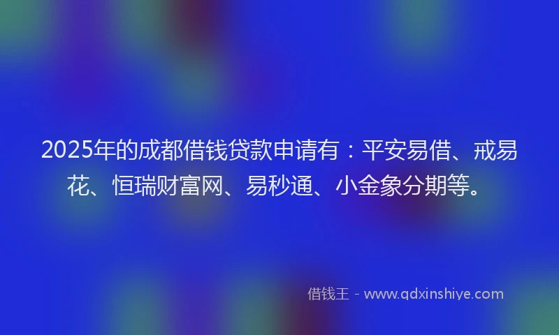2025年的成都借钱贷款申请有：平安易借、戒易花、恒瑞财富网、易秒通、小金象分期等。