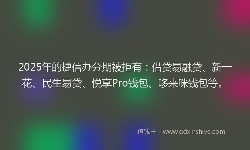 2025年的捷信办分期被拒有：借贷易融贷、新一花、民生易贷、悦享Pro钱包、哆来咪钱包等。