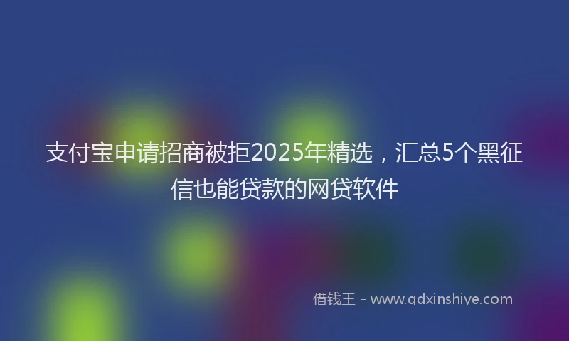 支付宝申请招商被拒2025年精选，汇总5个黑征信也能贷款的网贷软件