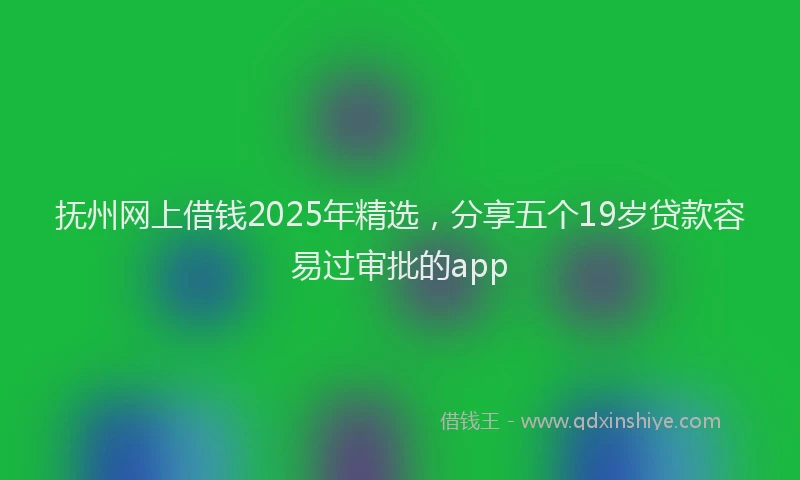 抚州网上借钱2025年精选，分享五个19岁贷款容易过审批的app