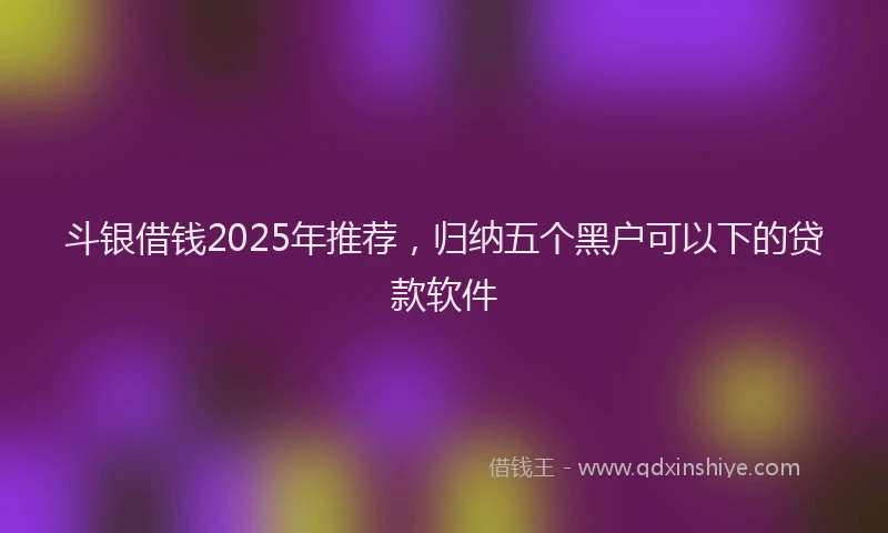 斗银借钱2025年推荐，归纳五个黑户可以下的贷款软件