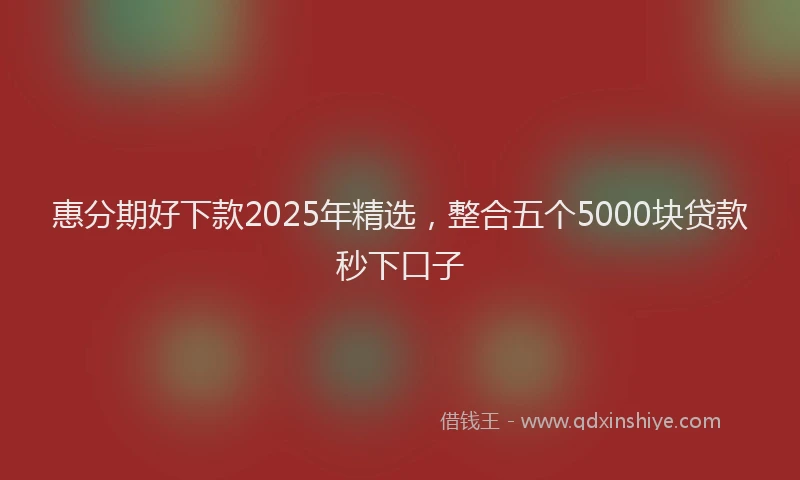 惠分期好下款2025年精选，整合五个5000块贷款秒下口子