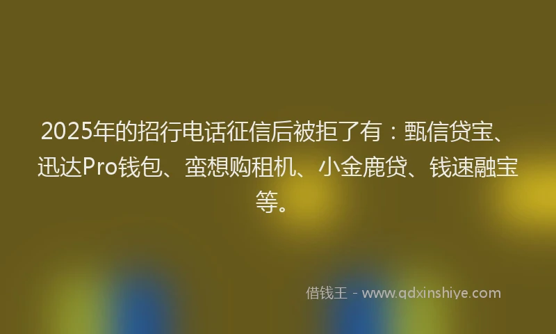 2025年的招行电话征信后被拒了有：甄信贷宝、迅达Pro钱包、蛮想购租机、小金鹿贷、钱速融宝等。