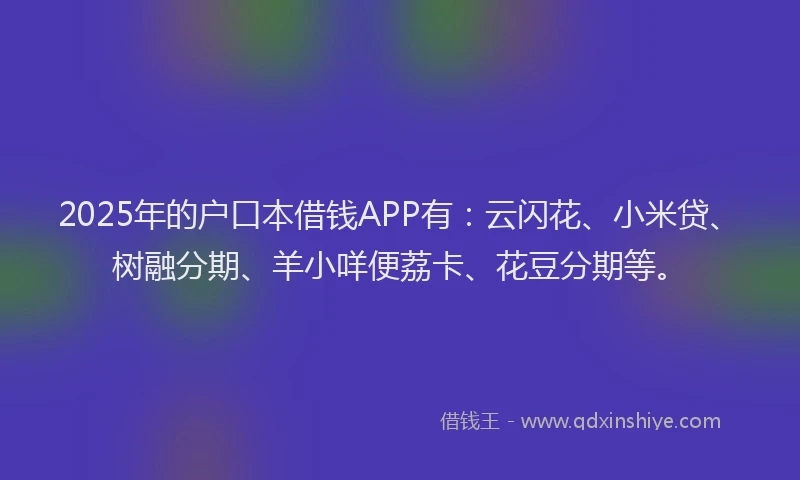 2025年的户口本借钱APP有：云闪花、小米贷、树融分期、羊小咩便荔卡、花豆分期等。