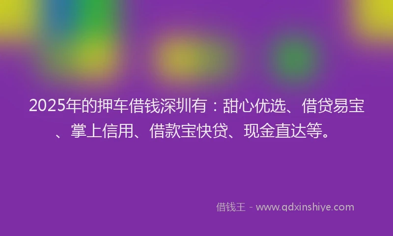 2025年的押车借钱深圳有：甜心优选、借贷易宝、掌上信用、借款宝快贷、现金直达等。
