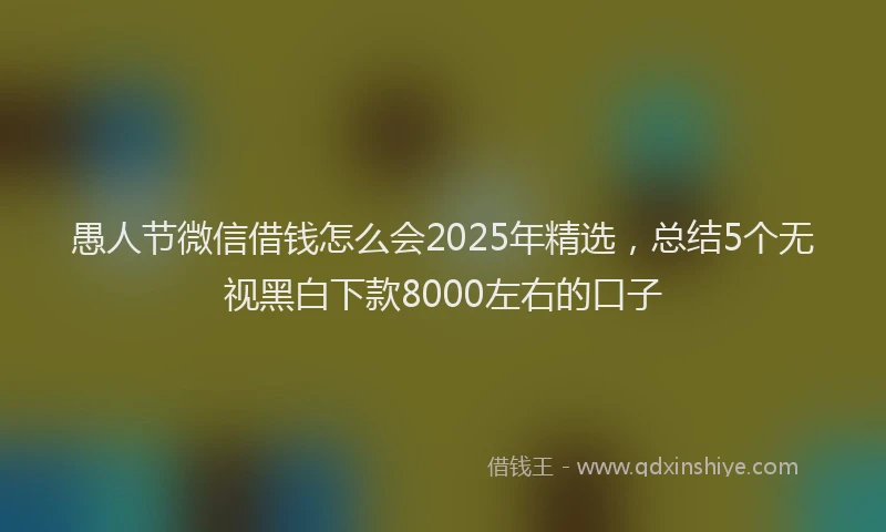 愚人节微信借钱怎么会2025年精选，总结5个无视黑白下款8000左右的口子