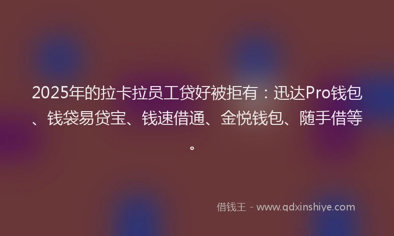 2025年的拉卡拉员工贷好被拒有：迅达Pro钱包、钱袋易贷宝、钱速借通、金悦钱包、随手借等。