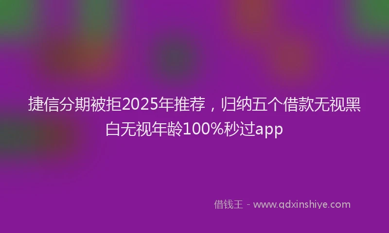 捷信分期被拒2025年推荐，归纳五个借款无视黑白无视年龄100%秒过app