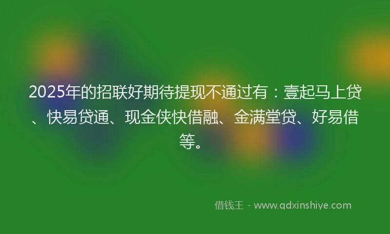 2025年的招联好期待提现不通过有：壹起马上贷、快易贷通、现金侠快借融、金满堂贷、好易借等。