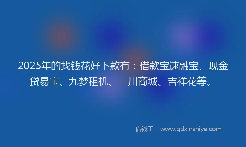 2025年的找钱花好下款有：借款宝速融宝、现金贷易宝、九梦租机、一川商城、吉祥花等。