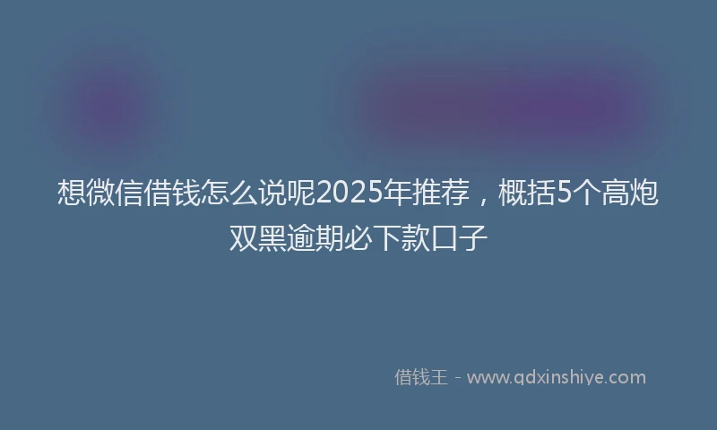 想微信借钱怎么说呢2025年推荐，概括5个高炮双黑逾期必下款口子