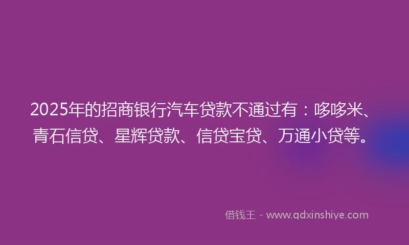 2025年的招商银行汽车贷款不通过有：哆哆米、青石信贷、星辉贷款、信贷宝贷、万通小贷等。