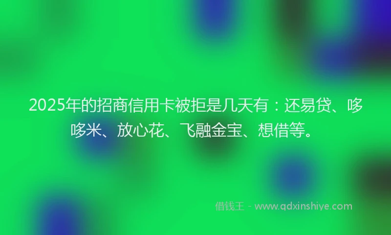 2025年的招商信用卡被拒是几天有：还易贷、哆哆米、放心花、飞融金宝、想借等。