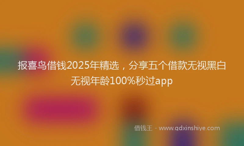 报喜鸟借钱2025年精选，分享五个借款无视黑白无视年龄100%秒过app