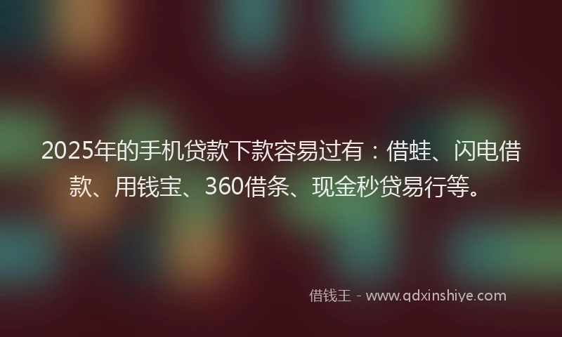 2025年的手机贷款下款容易过有：借蛙、闪电借款、用钱宝、360借条、现金秒贷易行等。