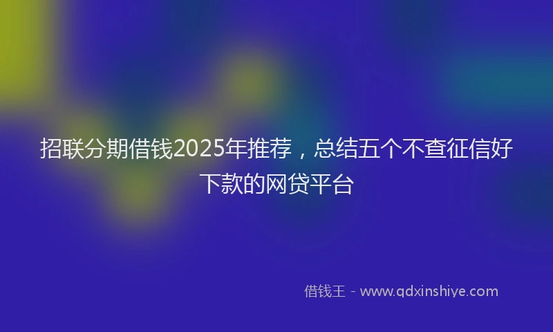 招联分期借钱2025年推荐，总结五个不查征信好下款的网贷平台
