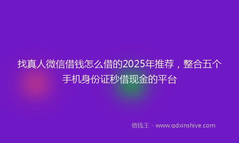 找真人微信借钱怎么借的2025年推荐，整合五个手机身份证秒借现金的平台