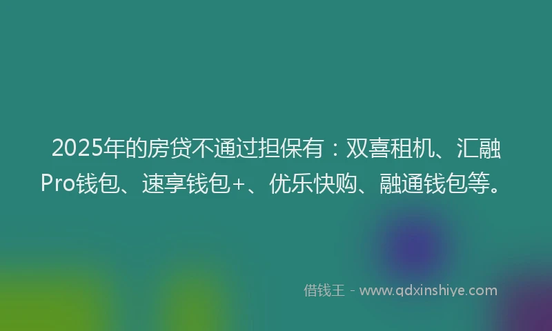2025年的房贷不通过担保有：双喜租机、汇融Pro钱包、速享钱包+、优乐快购、融通钱包等。