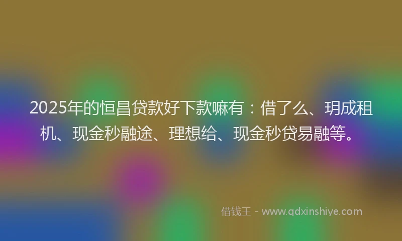 2025年的恒昌贷款好下款嘛有：借了么、玥成租机、现金秒融途、理想给、现金秒贷易融等。
