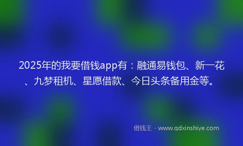 2025年的我要借钱app有：融通易钱包、新一花、九梦租机、星愿借款、今日头条备用金等。