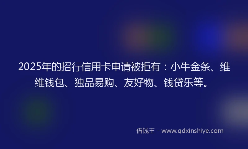 2025年的招行信用卡申请被拒有：小牛金条、维维钱包、独品易购、友好物、钱贷乐等。