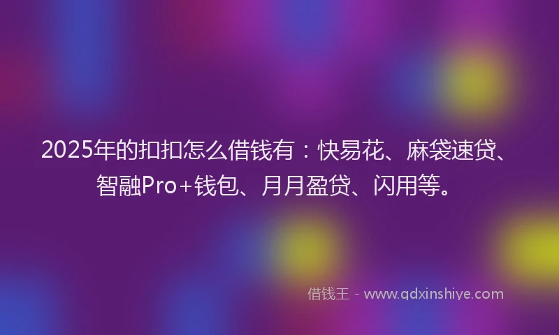2025年的扣扣怎么借钱有：快易花、麻袋速贷、智融Pro+钱包、月月盈贷、闪用等。