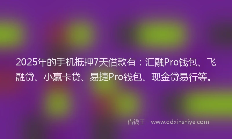 2025年的手机抵押7天借款有：汇融Pro钱包、飞融贷、小赢卡贷、易捷Pro钱包、现金贷易行等。