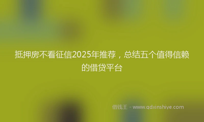 抵押房不看征信2025年推荐，总结五个值得信赖的借贷平台