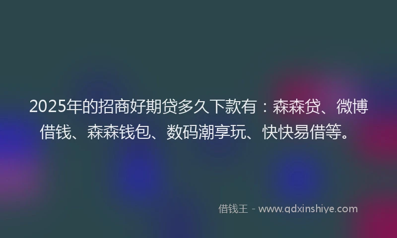 2025年的招商好期贷多久下款有：森森贷、微博借钱、森森钱包、数码潮享玩、快快易借等。