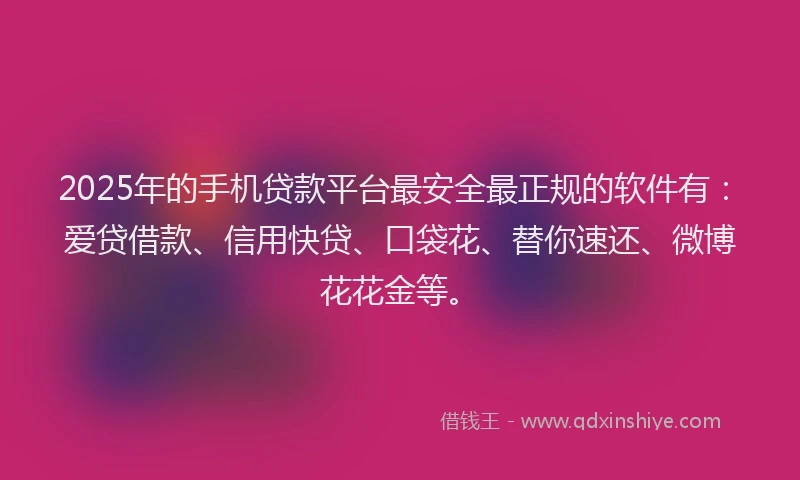2025年的手机贷款平台最安全最正规的软件有：爱贷借款、信用快贷、口袋花、替你速还、微博花花金等。