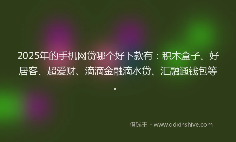 2025年的手机网贷哪个好下款有：积木盒子、好居客、超爱财、滴滴金融滴水贷、汇融通钱包等。