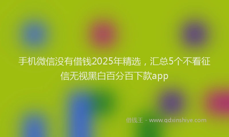手机微信没有借钱2025年精选，汇总5个不看征信无视黑白百分百下款app