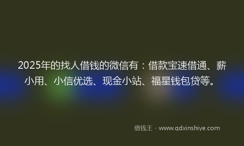 2025年的找人借钱的微信有：借款宝速借通、薪小用、小信优选、现金小站、福星钱包贷等。